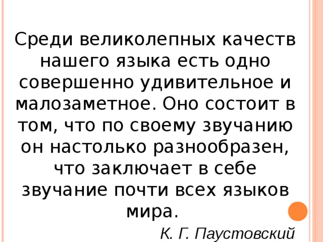 Среди великолепных качеств нашего языка есть одно совершенно удивительное и малозаметное. Оно состоит в том, что по своему звучанию он настолько разнообразен, что заключает в себе звучание почти всех языков мира.        К. Г. Паустовский 