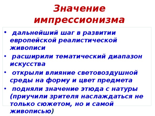 Значение импрессионизма  дальнейший шаг в развитии европейской реалистической живописи  расширили тематический диапазон искусства  открыли влияние световоздушной среды на форму и цвет предмета  подняли значение этюда с натуры (приучили зрителя наслаждаться не только сюжетом, но и самой живописью ) 