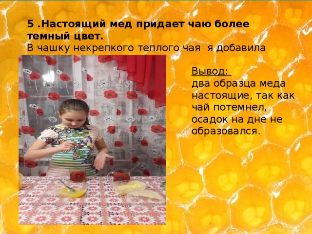 5 .Настоящий мед придает чаю более темный цвет. В чашку некрепкого теплого чая я добавила немного меда Вывод: два образца меда настоящие, так как чай потемнел, осадок на дне не образовался. 