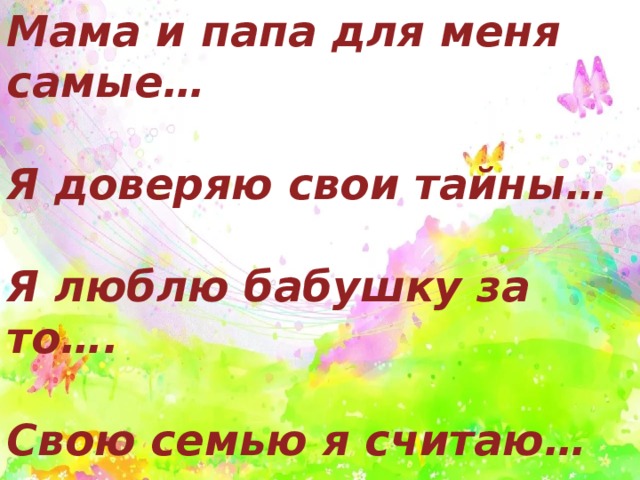 Мама и папа для меня самые…  Я доверяю свои тайны…  Я люблю бабушку за то….  Свою семью я считаю…  Родным я хочу пожелать… 