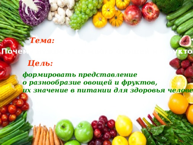 Тема: Почему нужно есть много овощей и фруктов? Цель: формировать представление  о разнообразие овощей и фруктов, их значение в питании для здоровья человека 