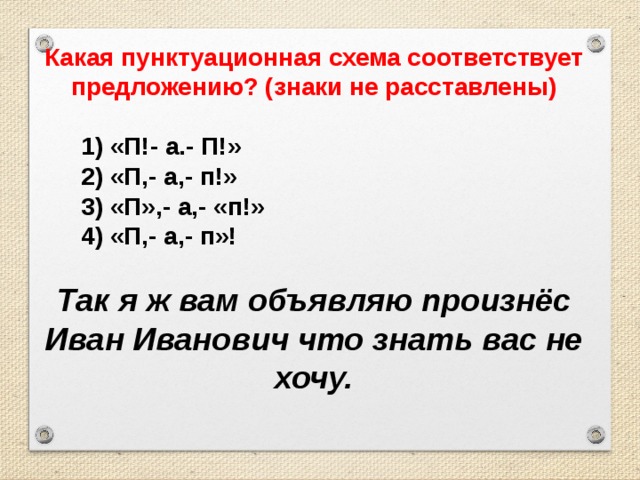 Какая пунктуационная схема соответствует предложению? (знаки не расставлены)   1) «П!- а.- П!»  2) «П,- а,- п!»  3) «П»,- а,- «п!»  4) «П,- а,- п»! Так я ж вам объявляю произнёс Иван Иванович что знать вас не хочу.
