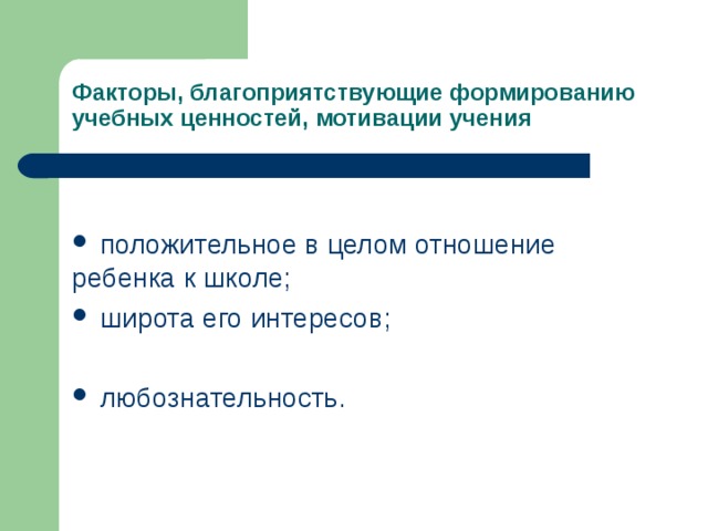 Факторы, благоприятствующие формированию учебных ценностей, мотивации учения  положительное в целом отношение ребенка к школе;  широта его интересов;   любознательность. 