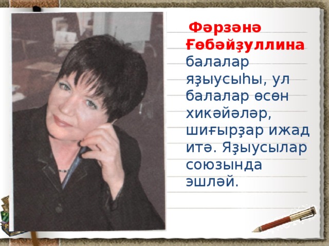 Фәрзәнә Ғөбәйҙуллина  балалар яҙыусыһы, ул балалар өсөн хикәйәләр, шиғырҙар ижад итә. Яҙыусылар союзында эшләй.
