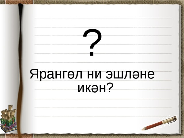 ? Ярангөл ни эшләне икән?