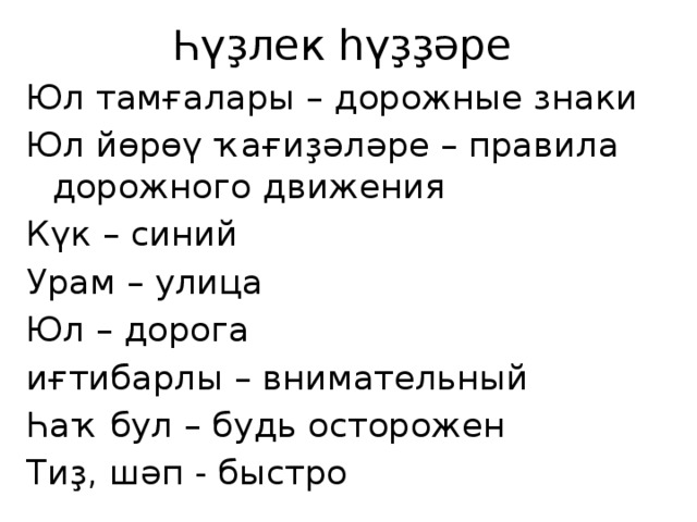 Һүҙлек һүҙҙәре Юл тамғалары – дорожные знаки Юл йөрөү ҡағиҙәләре – правила дорожного движения Күк – синий Урам – улица Юл – дорога иғтибарлы – внимательный Һаҡ бул – будь осторожен Тиҙ, шәп - быстро