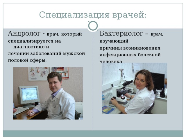 Специализация врачей: Андролог - врач, который специализируется на диагностике и лечении заболеваний мужской половой сферы. Бактериолог – врач, изучающий причины возникновения инфекционных болезней человека. 