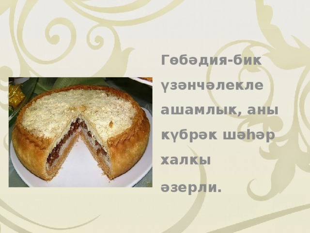 Гөбәдия-бик үзәнчәлекле ашамлык, аны күбрәк шәhәр халкы әзерли. 