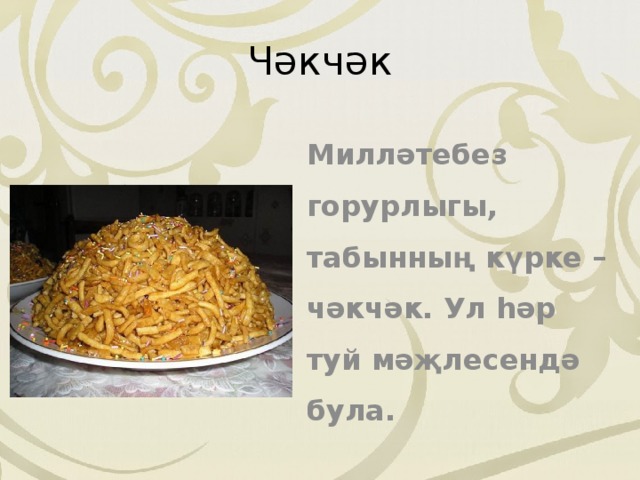 Чәкчәк  Милләтебез горурлыгы, табынның күрке –чәкчәк. Ул hәр туй мәҗлесендә була. 