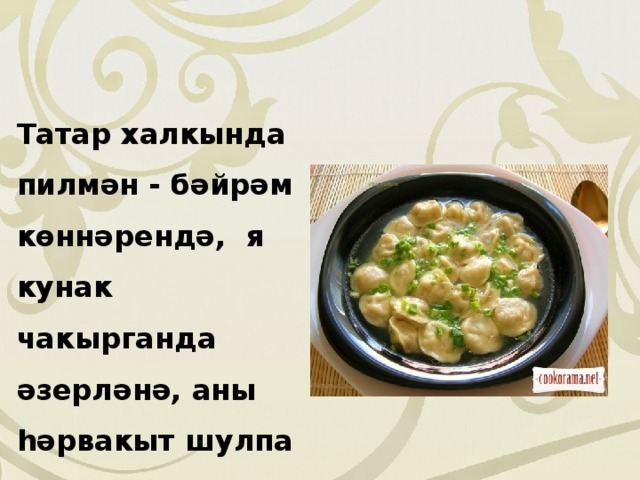 Татар халкында пилмән - бәйрәм көннәрендә, я кунак чакырганда әзерләнә, аны hәрвакыт шулпа белән бирәләр. 