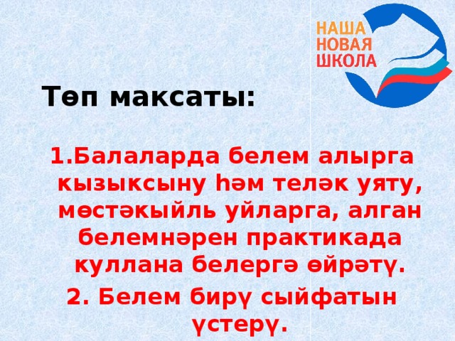 Төп максаты: 1.Балаларда белем алырга кызыксыну һәм теләк уяту, мөстәкыйль уйларга, алган белемнәрен практикада куллана белергә өйрәтү. 2. Белем бирү сыйфатын үстерү. 