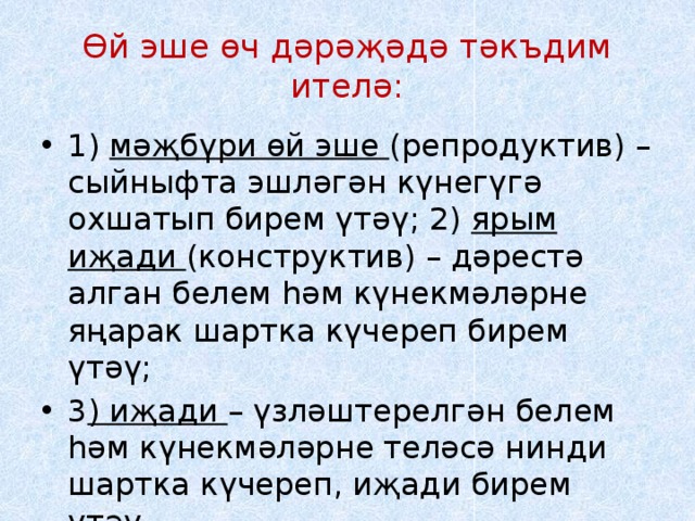 Өй эше өч дәрәҗәдә тәкъдим ителә: 1) мәҗбүри өй эше (репродуктив) – сыйныфта эшләгән күнегүгә охшатып бирем үтәү; 2) ярым иҗади (конструктив) – дәрестә алган белем һәм күнекмәләрне яңарак шартка күчереп бирем үтәү; 3 ) иҗади – үзләштерелгән белем һәм күнекмәләрне теләсә нинди шартка күчереп, иҗади бирем үтәү. 