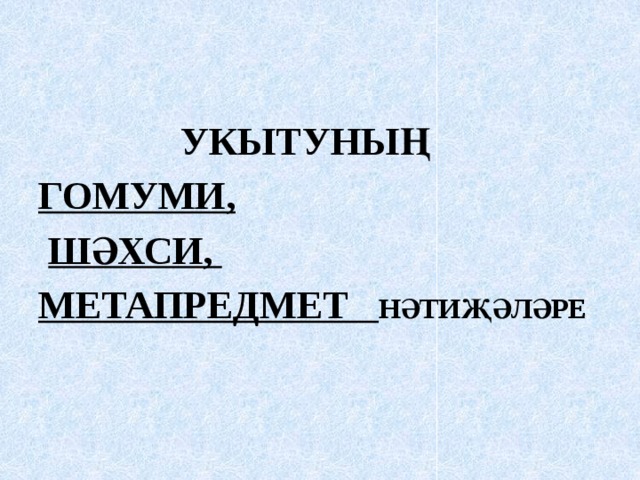 УКЫТУНЫҢ ГОМУМИ,  ШӘХСИ, МЕТАПРЕДМЕТ НӘТИҖӘЛӘРЕ 