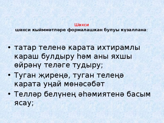 Шәхси  шәхси кыйммәтләре формалашкан булуы күзаллана :   татар теленә карата ихтирамлы караш булдыру һәм аны яхшы өйрәнү теләге тудыру; Туган җиреңә, туган телеңә карата уңай мөнәсәбәт Телләр белүнең әһәмиятенә басым ясау; 