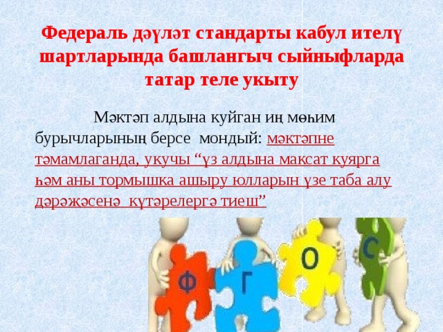 Федераль дәүләт стандарты кабул ителү шартларында башлангыч сыйныфларда татар теле укыту  Мәктәп алдына куйган иң мөһим бурычларының берсе  мондый: мәктәпне тәмамлаганда, укучы “үз алдына максат куярга һәм аны тормышка ашыру юлларын үзе таба алу дәрәҗәсенә  күтәрелергә тиеш”  