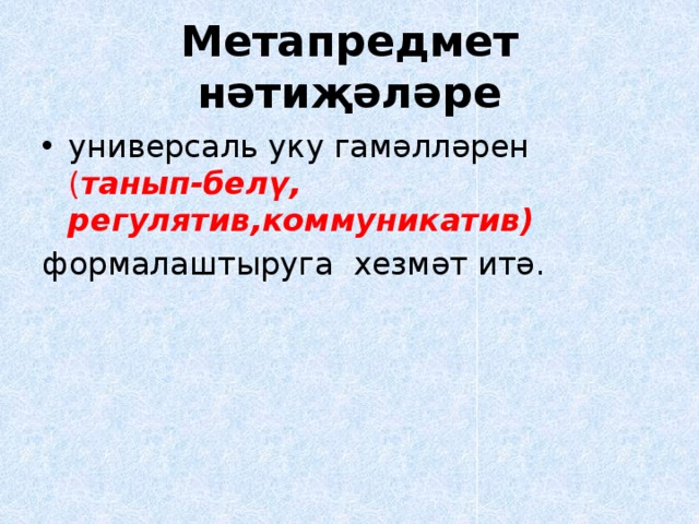 Метапредмет нәтиҗәләре универсаль уку гамәлләрен ( танып-белү, регулятив,коммуникатив) формалаштыруга хезмәт итә. 