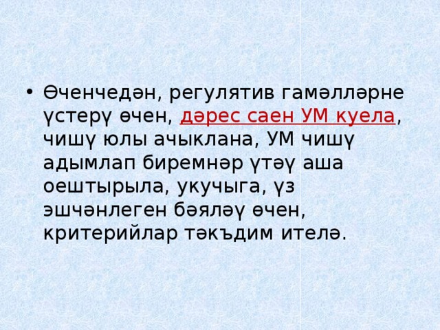 Өченчедән, регулятив гамәлләрне үстерү өчен, дәрес саен УМ куела , чишү юлы ачыклана, УМ чишү адымлап биремнәр үтәү аша оештырыла, укучыга, үз эшчәнлеген бәяләү өчен, критерийлар тәкъдим ителә. 