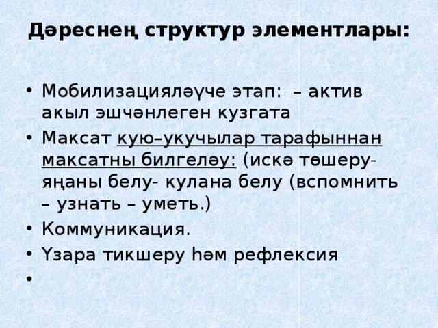 Дәреснең структур элементлары:   Мобилизацияләүче этап: – актив акыл эшчәнлеген кузгата Максат кую–укучылар тарафыннан максатны билгеләу: (искә төшеру- яңаны белу- кулана белу (вспомнить – узнать – уметь.) Коммуникация. Yзара тикшеру hәм рефлексия   