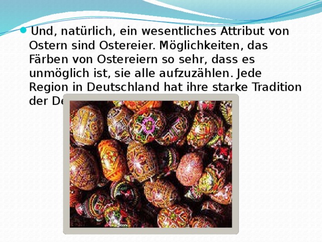 Und, natürlich, ein wesentliches Attribut von Ostern sind Ostereier. Möglichkeiten, das Färben von Ostereiern so sehr, dass es unmöglich ist, sie alle aufzuzählen. Jede Region in Deutschland hat ihre starke Tradition der Dekoration Ostereier. 