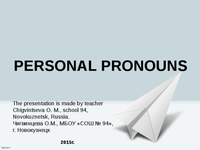 Personal Pronouns The presentation is made by teacher Chigvintseva O. M., school 94, Novokuznetsk, Russia. Чигвинцева О.М., МБОУ «СОШ № 94», г. Новокузнецк  2015г. 
