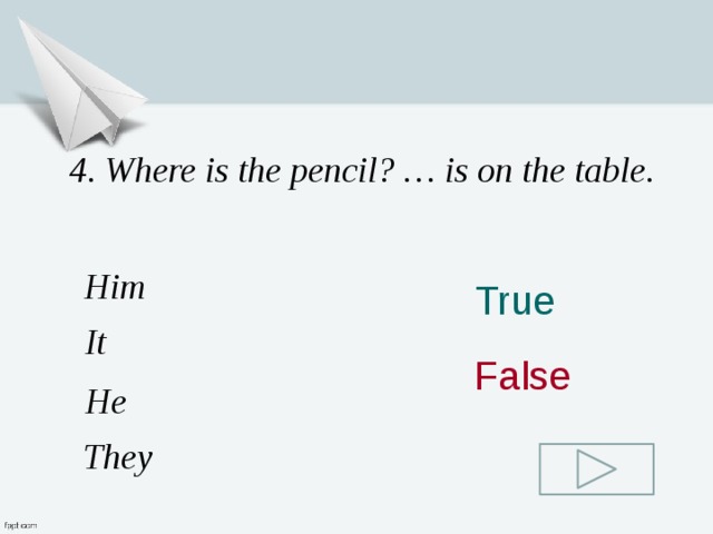 4. Where is the pencil? … is on the table. Him True It False He They 