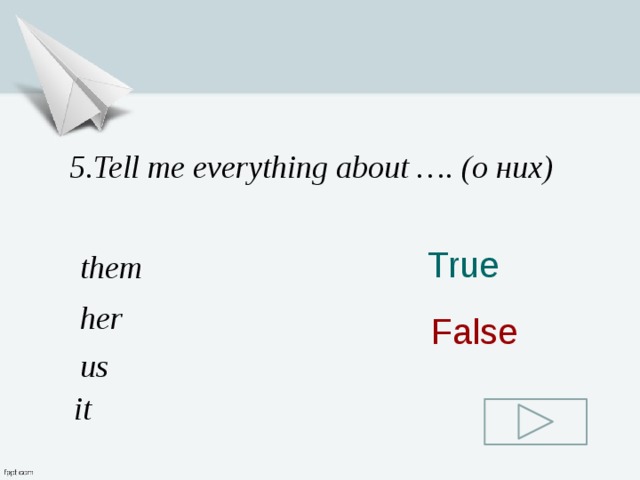 5.Tell me everything about …. (о них) True them her False us it 