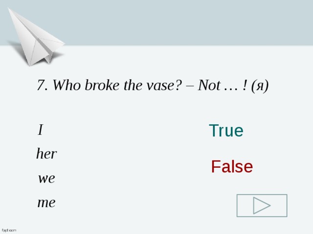 7. Who broke the vase? – Not … ! (я) I True her False we me 