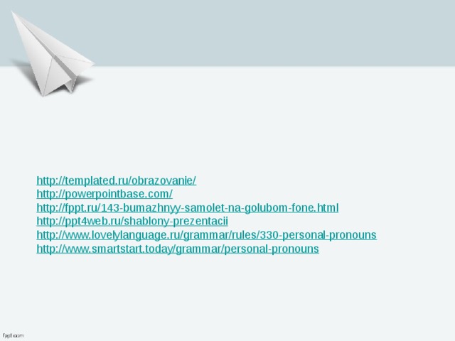 http://templated.ru/obrazovanie/ http://powerpointbase.com/ http://fppt.ru/143-bumazhnyy-samolet-na-golubom-fone.html http:// ppt4web.ru/shablony-prezentacii http://www.lovelylanguage.ru/grammar/rules/330-personal-pronouns http:// www.smartstart.today/grammar/personal-pronouns 