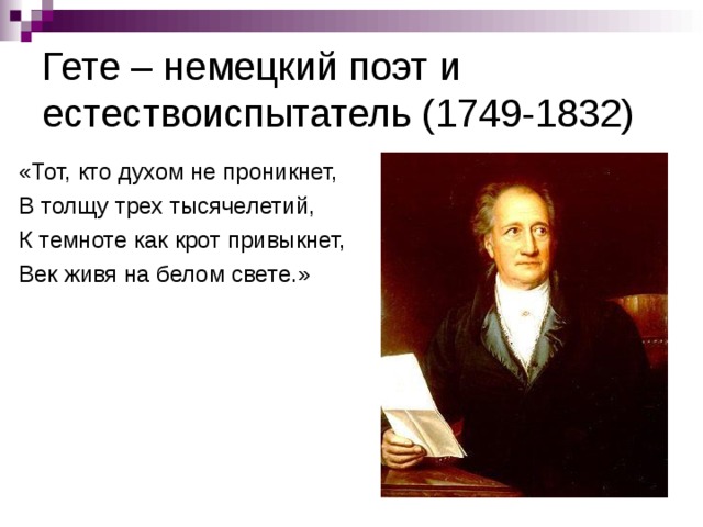 Гете – немецкий поэт и естествоиспытатель (1749-1832) «Тот, кто духом не проникнет, В толщу трех тысячелетий, К темноте как крот привыкнет, Век живя на белом свете.»  