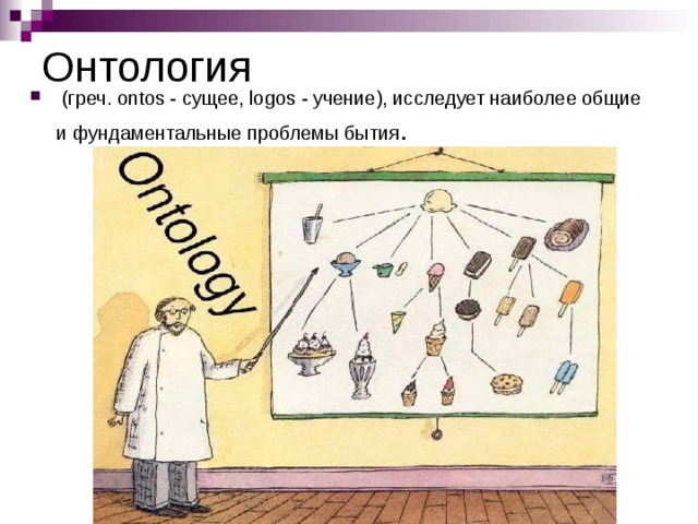 Онтология  (греч. ontos - сущее, logos - учение), исследует наиболее общие и фундаментальные проблемы бытия .  