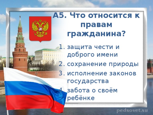 А5. Что относится к правам гражданина?   защита чести и доброго имени сохранение природы исполнение законов государства забота о своём ребёнке 