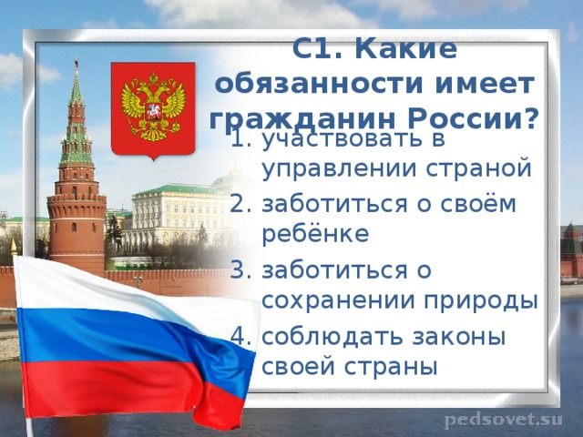 С1. Какие обязанности имеет гражданин России?   участвовать в управлении страной заботиться о своём ребёнке заботиться о сохранении природы соблюдать законы своей страны 