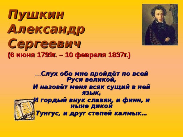 Пушкин  Александр Сергеевич  (6 июня 1799г. – 10 февраля 1837г.) … Слух обо мне пройдёт по всей Руси великой, И назовёт меня всяк сущий в ней язык, И гордый внук славян, и финн, и ныне дикой Тунгус, и друг степей калмык…  