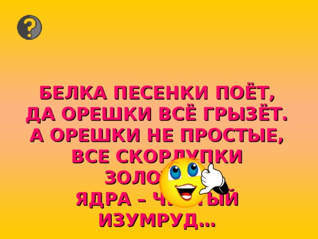 БЕЛКА ПЕСЕНКИ ПОЁТ,  ДА ОРЕШКИ ВСЁ ГРЫЗЁТ.  А ОРЕШКИ НЕ ПРОСТЫЕ,  ВСЕ СКОРЛУПКИ ЗОЛОТЫЕ,  ЯДРА – ЧИСТЫЙ ИЗУМРУД…   