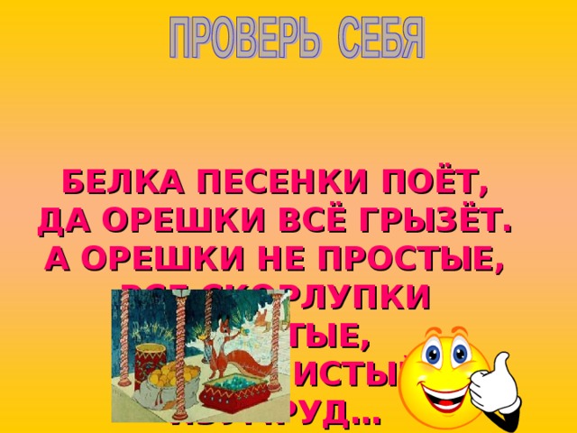 БЕЛКА ПЕСЕНКИ ПОЁТ,  ДА ОРЕШКИ ВСЁ ГРЫЗЁТ.  А ОРЕШКИ НЕ ПРОСТЫЕ,  ВСЕ СКОРЛУПКИ ЗОЛОТЫЕ,  ЯДРА – ЧИСТЫЙ ИЗУМРУД…  « Сказка о царе Салтане»   