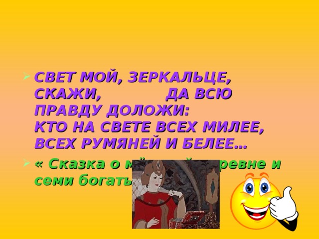 СВЕТ МОЙ, ЗЕРКАЛЬЦЕ, СКАЖИ, ДА ВСЮ ПРАВДУ ДОЛОЖИ:  КТО НА СВЕТЕ ВСЕХ МИЛЕЕ,  ВСЕХ РУМЯНЕЙ И БЕЛЕЕ… « Сказка о мёртвой царевне и семи богатырях» 