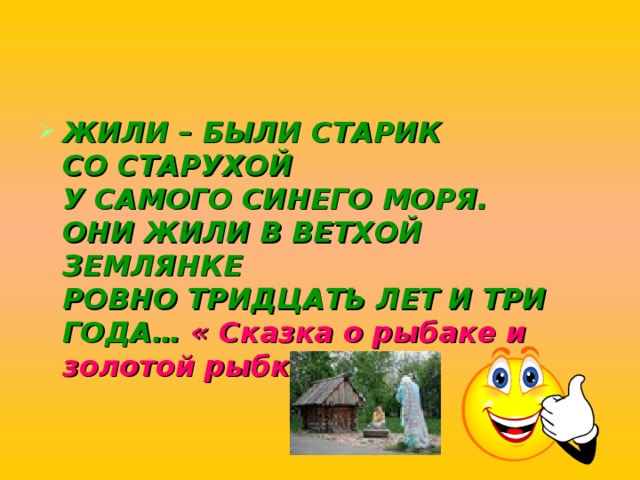 ЖИЛИ – БЫЛИ СТАРИК  СО СТАРУХОЙ  У САМОГО СИНЕГО МОРЯ.  ОНИ ЖИЛИ В ВЕТХОЙ ЗЕМЛЯНКЕ  РОВНО ТРИДЦАТЬ ЛЕТ И ТРИ ГОДА… « Сказка о рыбаке и золотой рыбке» 