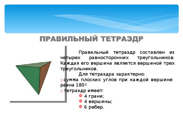  Правильный тетраэдр составлен из четырех равносторонних треугольников. Каждая его вершина является вершиной трех треугольников.  Для тетраэдра характерно: сумма плоских углов при каждой вершине равна 180 º тетраэдр имеет: 4 грани; 4 вершины; 6 ребер. 4 грани; 4 вершины; 6 ребер. 4 грани; 4 вершины; 6 ребер. 