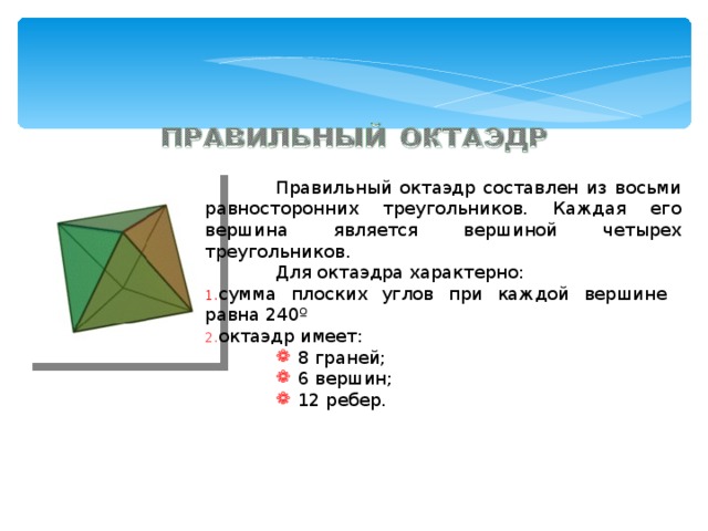 Правильный октаэдр составлен из восьми равносторонних треугольников. Каждая его вершина является вершиной четырех треугольников.  Для октаэдра характерно: сумма плоских углов при каждой вершине равна 240 º октаэдр имеет: 8 граней; 6 вершин; 12 ребер. 8 граней; 6 вершин; 12 ребер. 8 граней; 6 вершин; 12 ребер. 
