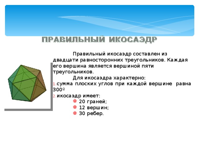  Правильный икосаэдр составлен из двадцати равносторонних треугольников. Каждая его вершина является вершиной пяти треугольников.  Для икосаэдра характерно: сумма плоских углов при каждой вершине равна 300 º икосаэдр имеет: 20 граней; 12 вершин; 30 ребер. 20 граней; 12 вершин; 30 ребер. 20 граней; 12 вершин; 30 ребер. 