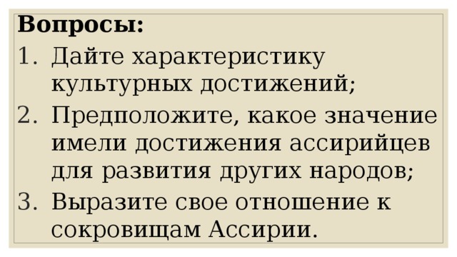 Вопросы: Дайте характеристику культурных достижений; Предположите, какое значение имели достижения ассирийцев для развития других народов; Выразите свое отношение к сокровищам Ассирии. 