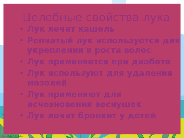 Целебные свойства лука Лук лечит кашель Репчатый лук используется для укрепления и роста волос  Лук применяется при диабете  Лук используют для удаления мозолей  Лук применяют для исчезновения веснушек   Лук лечит бронхит у детей  