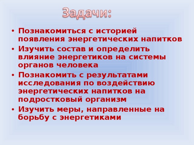 Познакомиться с историей появления энергетических напитков Изучить состав и определить влияние энергетиков на системы органов человека Познакомить с результатами исследования по воздействию энергетических напитков на подростковый организм Изучить меры, направленные на борьбу с энергетиками  