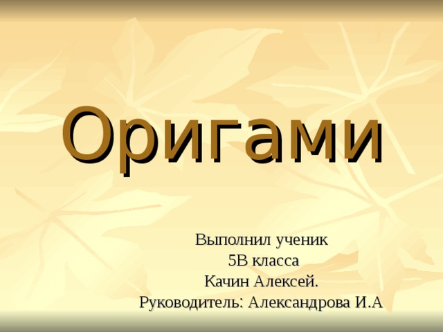 Оригами Выполнил ученик  5В класса  Качин Алексей. Руководитель :  Александрова И.А  