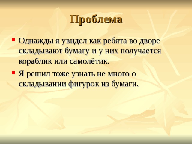 Проблема Однажды я увидел как ребята во дворе складывают бумагу и у них получается кораблик или самолётик. Я решил тоже узнать не много о складывании фигурок из бумаги.  