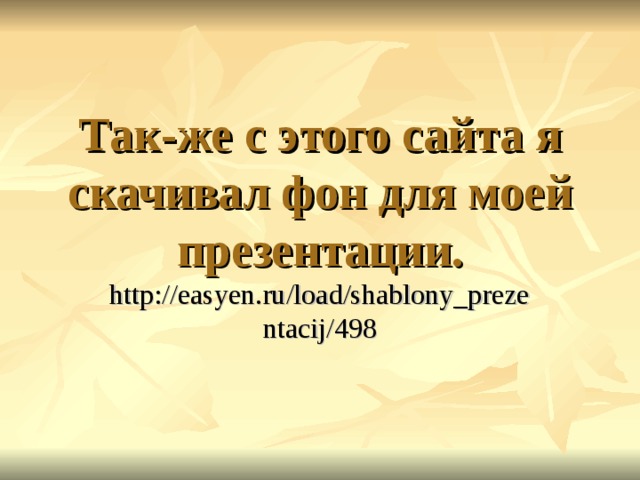 Так-же с этого сайта я скачивал фон для моей презентации. http://easyen.ru/load/shablony_prezentacij/498 