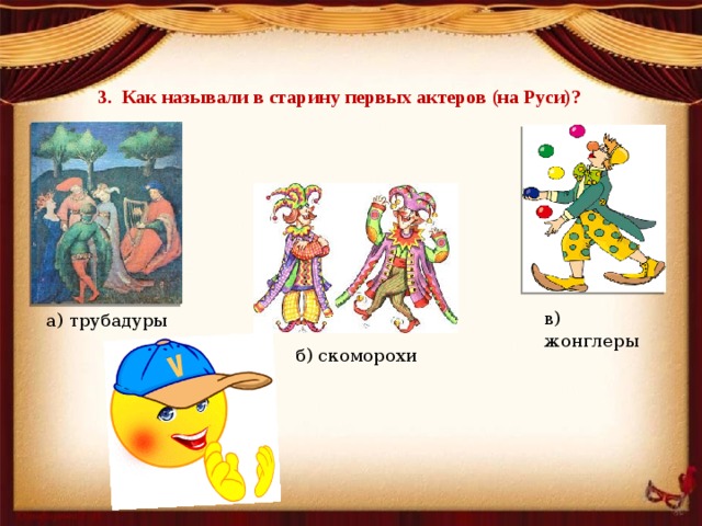 3. Как называли в старину первых актеров (на Руси)? в) жонглеры а) трубадуры б) скоморохи 