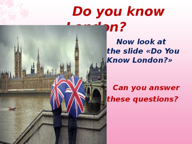  Do you know London ?  Now look at the slide «Do You Know London?»    Can you answer these questions?   