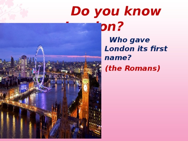  Do you know London ?  Who gave London its first name?   (the Romans)  