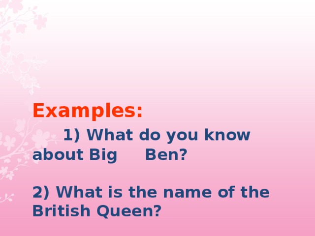   Examples:   1) What do you know about Big Ben ?    2) What is the name of the British Queen?    3)What is the most famous river in London?   